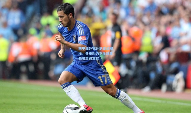 西甲海外赛计划正式搁浅，多重阻力下全球化战略遭遇重挫