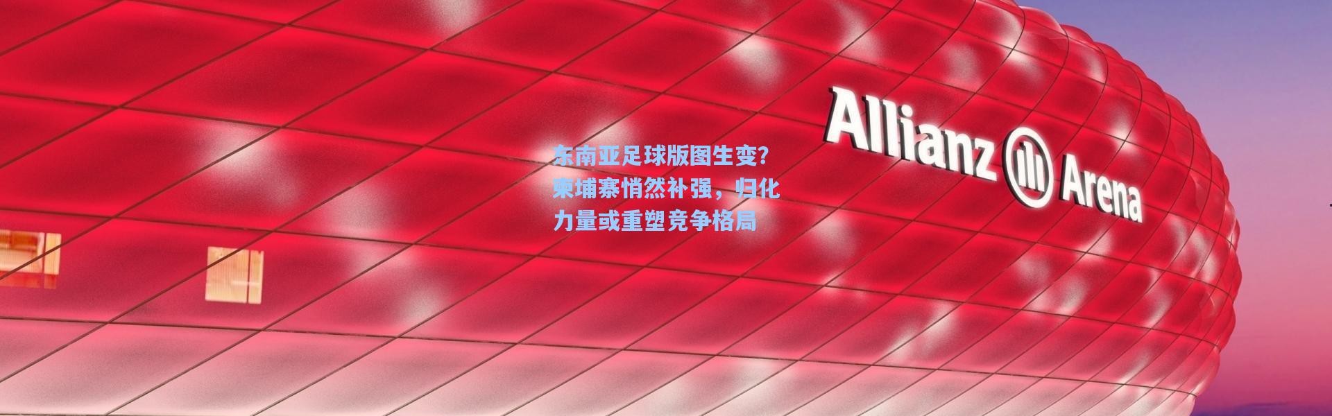 东南亚足球版图生变？柬埔寨悄然补强，归化力量或重塑竞争格局