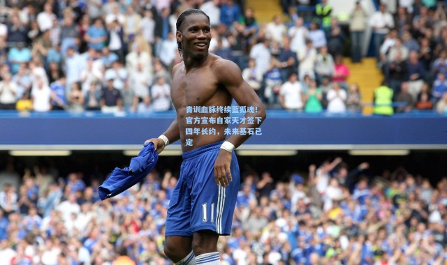 青训血脉终续蓝狐魂！官方宣布自家天才签下四年长约，未来基石已定