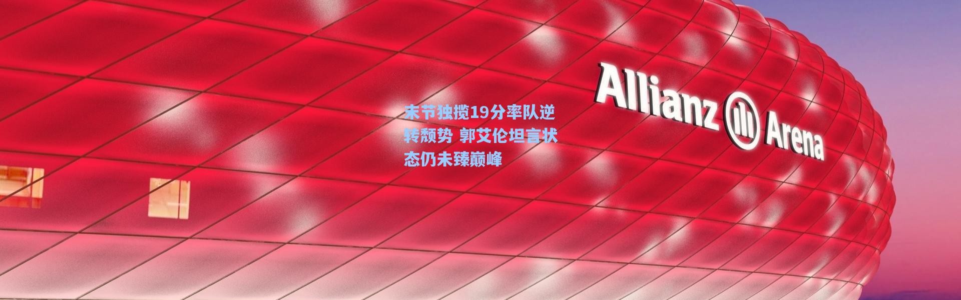 末节独揽19分率队逆转颓势 郭艾伦坦言状态仍未臻巅峰