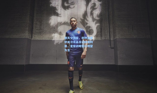 德天空独家，利物浦密切关注水晶宫边锋奥利塞，夏窗战略暂以观望为主