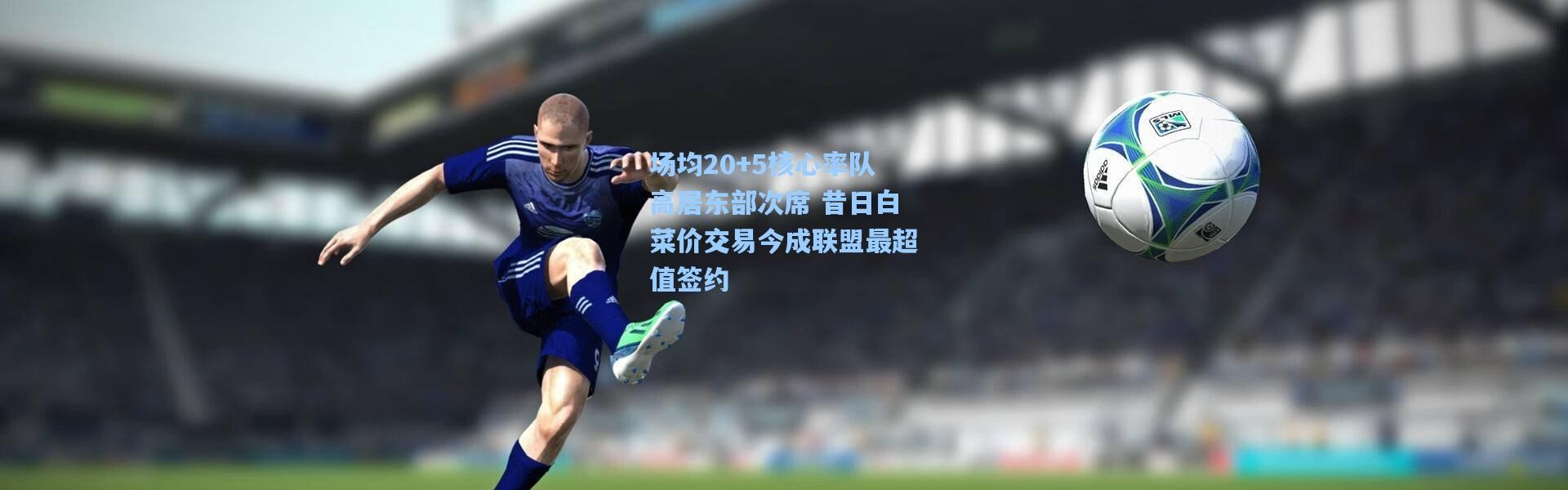 场均20+5核心率队高居东部次席 昔日白菜价交易今成联盟最超值签约