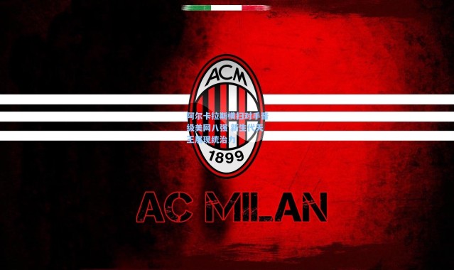 阿尔卡拉斯横扫对手晋级美网八强 新生代天王展现统治力