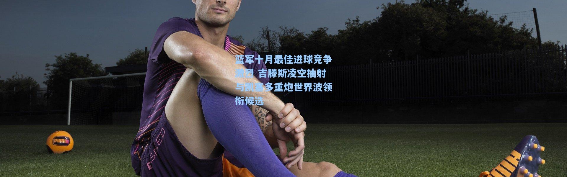 蓝军十月最佳进球竞争激烈 吉滕斯凌空抽射与凯塞多重炮世界波领衔候选