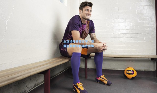 北京将帅齐赞辽宁，卫冕冠军如今的确太恐怖