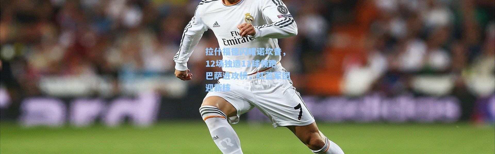 拉什福德闪耀诺坎普，12场独造11球领跑巴萨进攻榜，红蓝军团迎新核