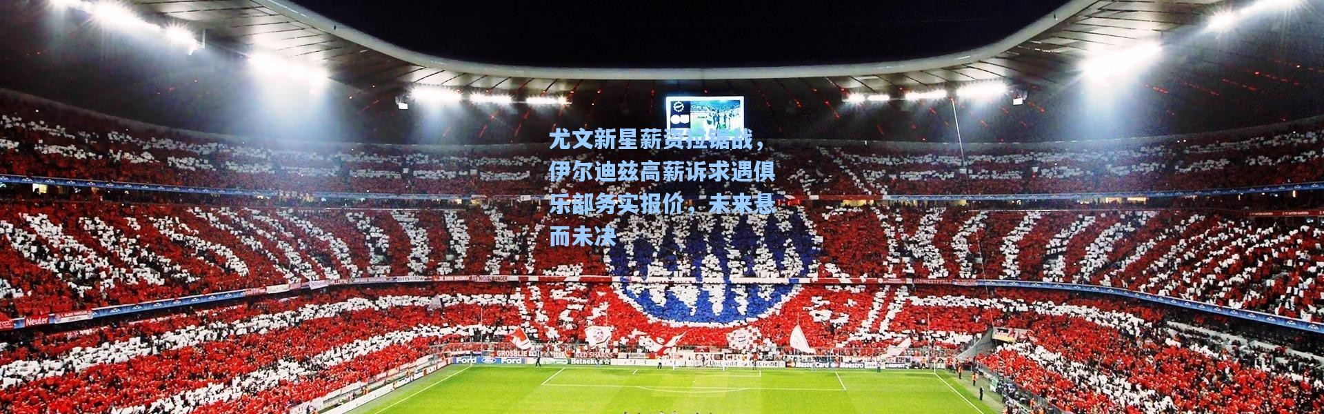 尤文新星薪资拉锯战，伊尔迪兹高薪诉求遇俱乐部务实报价，未来悬而未决