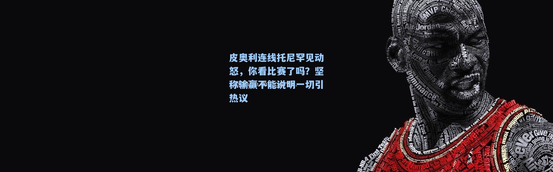 皮奥利连线托尼罕见动怒，你看比赛了吗？坚称输赢不能说明一切引热议