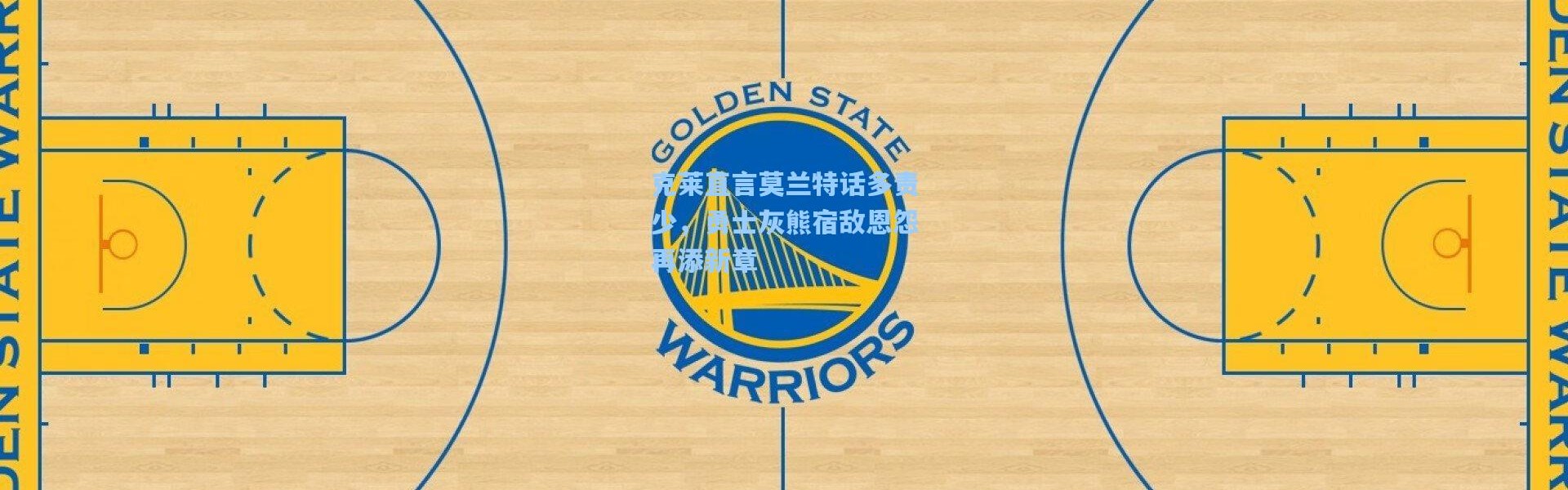 克莱直言莫兰特话多责少，勇士灰熊宿敌恩怨再添新章