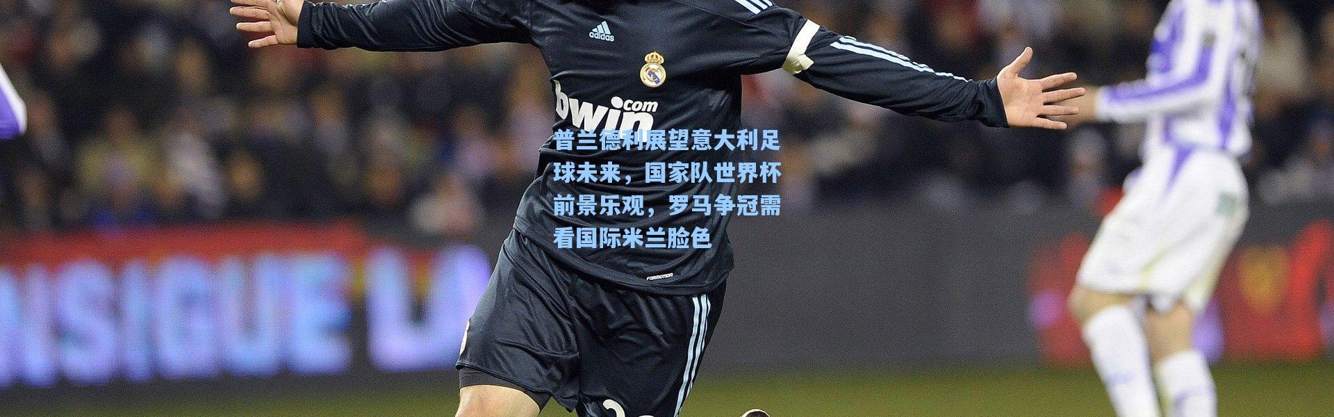 普兰德利展望意大利足球未来，国家队世界杯前景乐观，罗马争冠需看国际米兰脸色