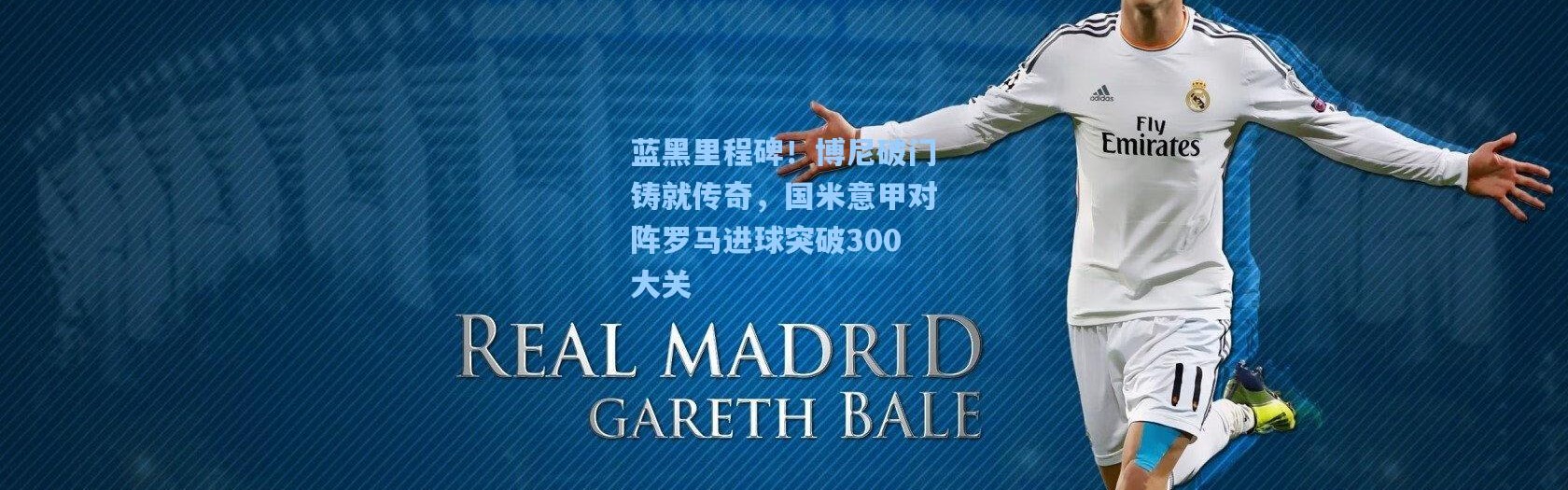 蓝黑里程碑！博尼破门铸就传奇，国米意甲对阵罗马进球突破300大关