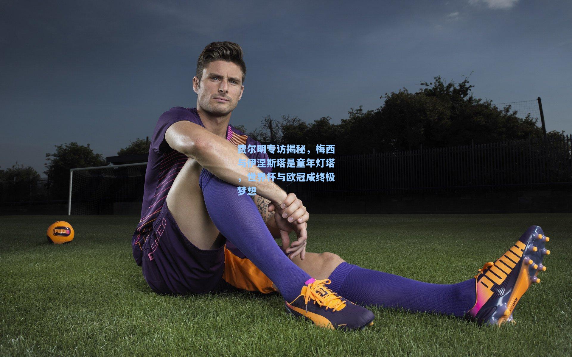 费尔明专访揭秘,梅西与伊涅斯塔是童年灯塔,世界杯与欧冠成终极梦想