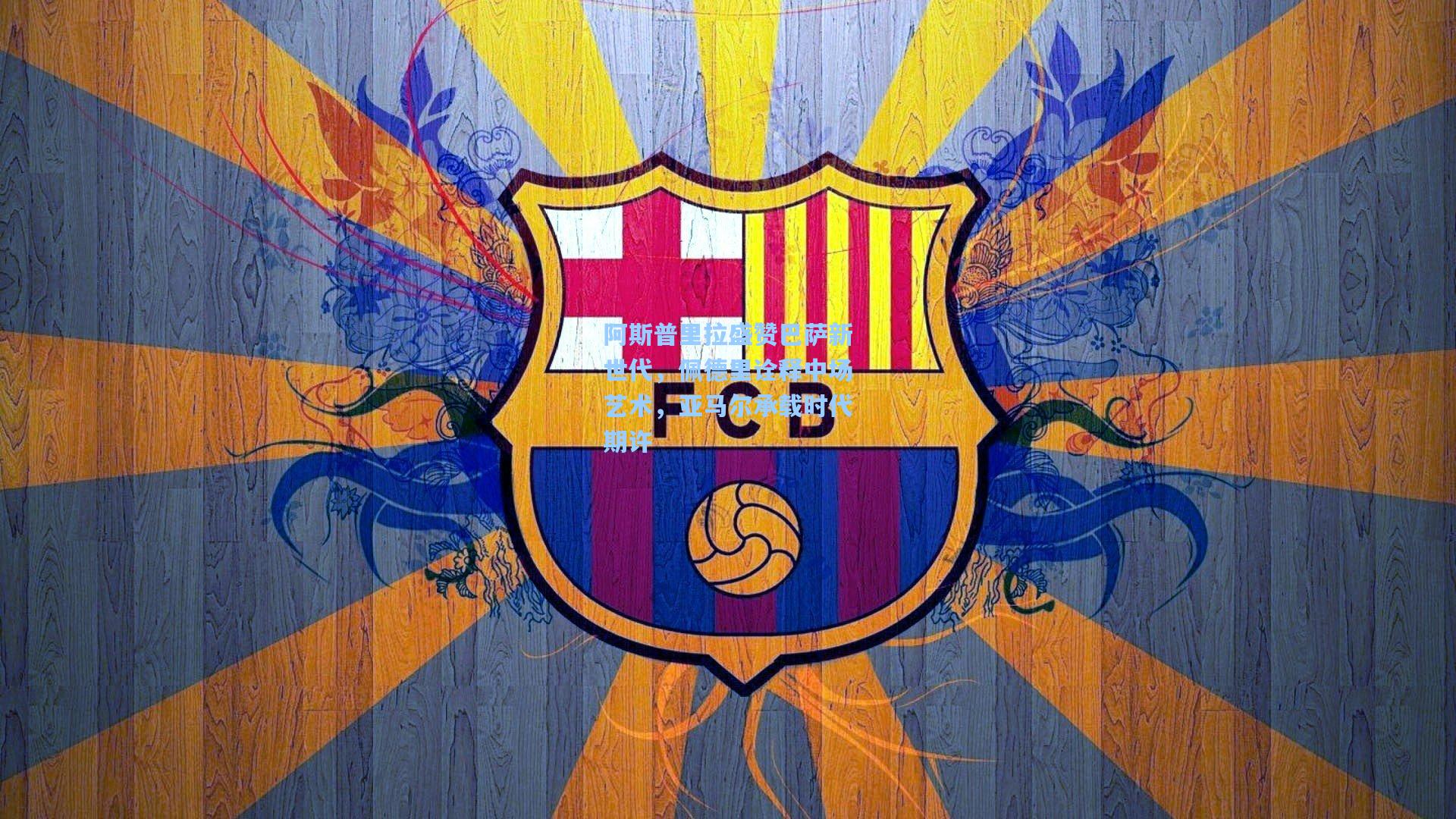 阿斯普里拉盛赞巴萨新世代，佩德里诠释中场艺术，亚马尔承载时代期许