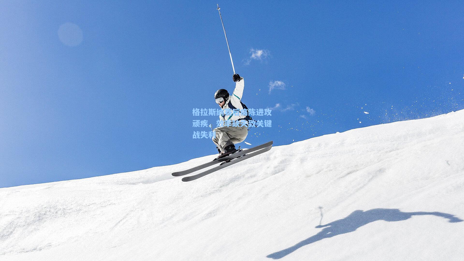 格拉斯纳赛后痛陈进攻顽疾,效率缺失致关键战失利