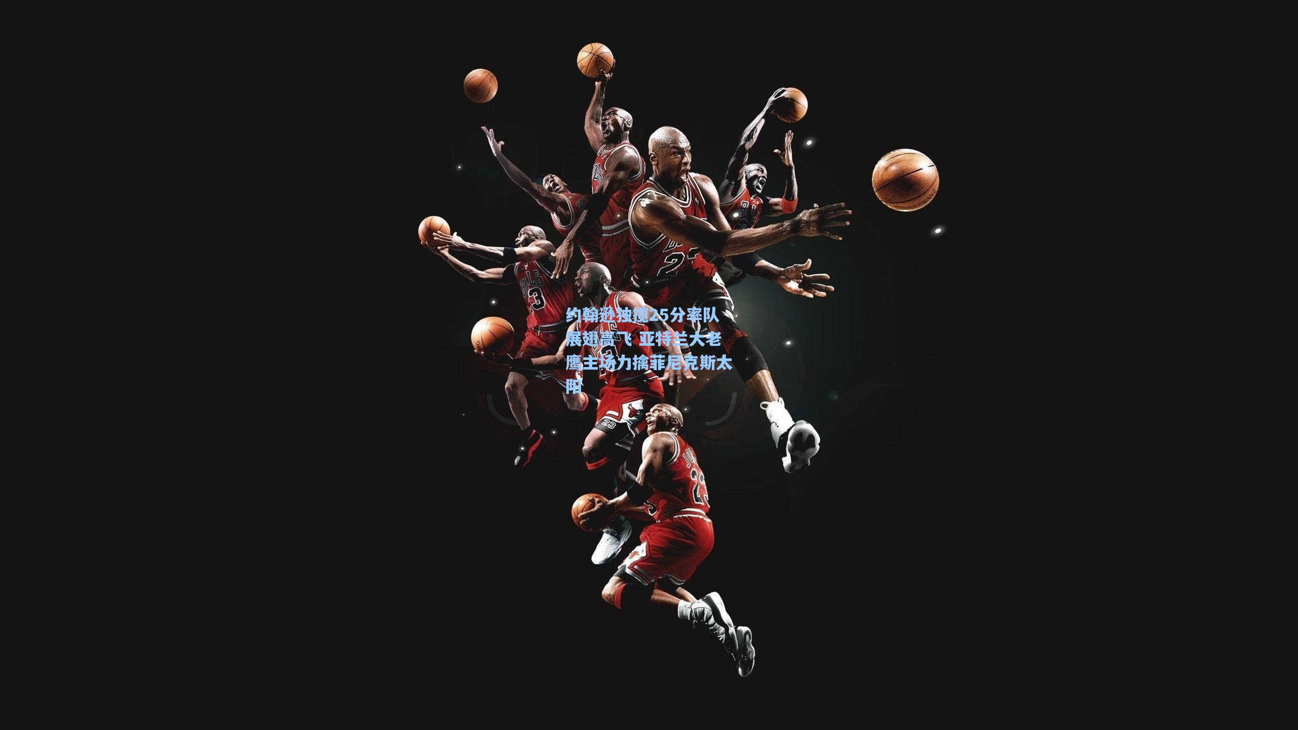 约翰逊独揽25分率队展翅高飞 亚特兰大老鹰主场力擒菲尼克斯太阳