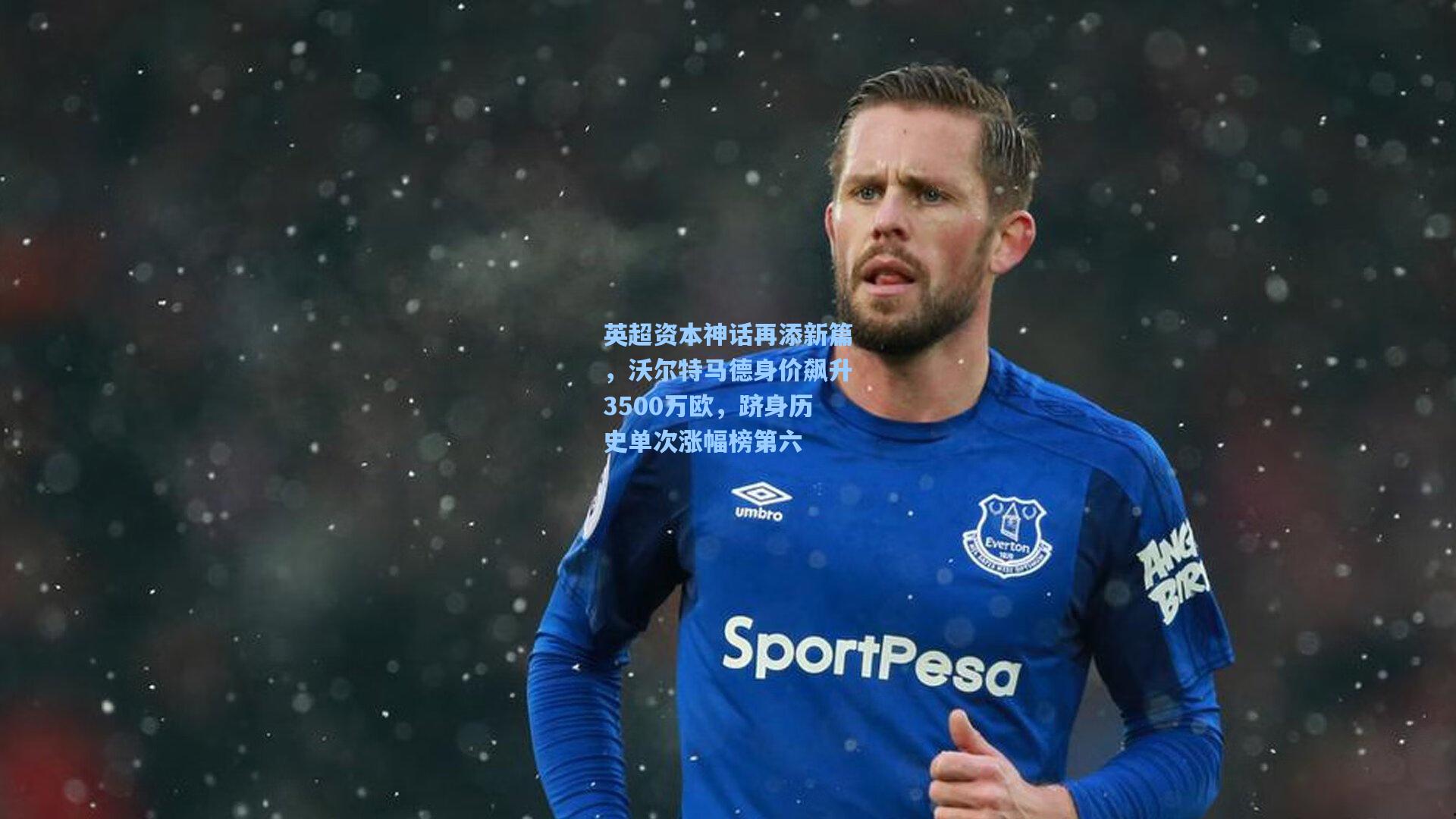 英超资本神话再添新篇，沃尔特马德身价飙升3500万欧，跻身历史单次涨幅榜第六