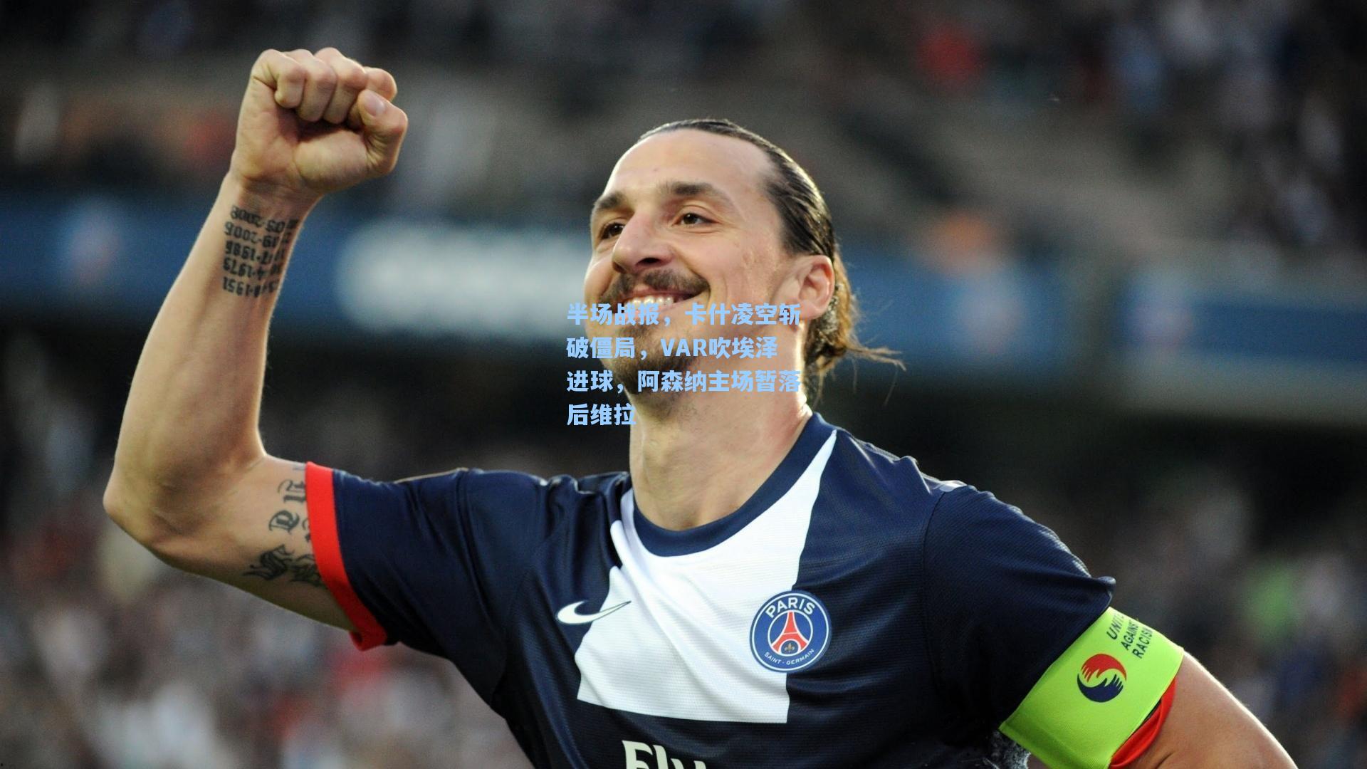 半场战报，卡什凌空斩破僵局，VAR吹埃泽进球，阿森纳主场暂落后维拉