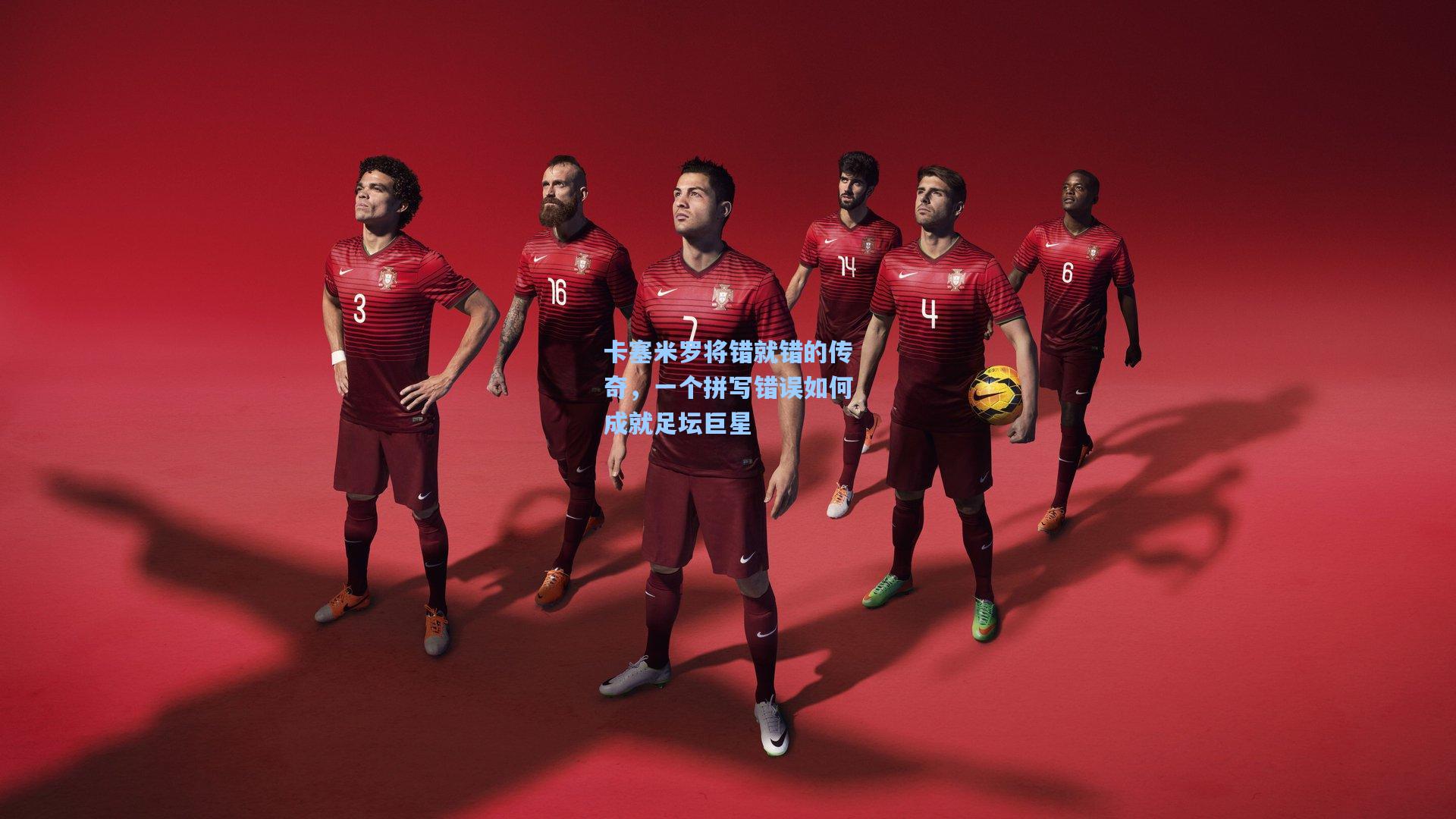 卡塞米罗将错就错的传奇,一个拼写错误如何成就足坛巨星