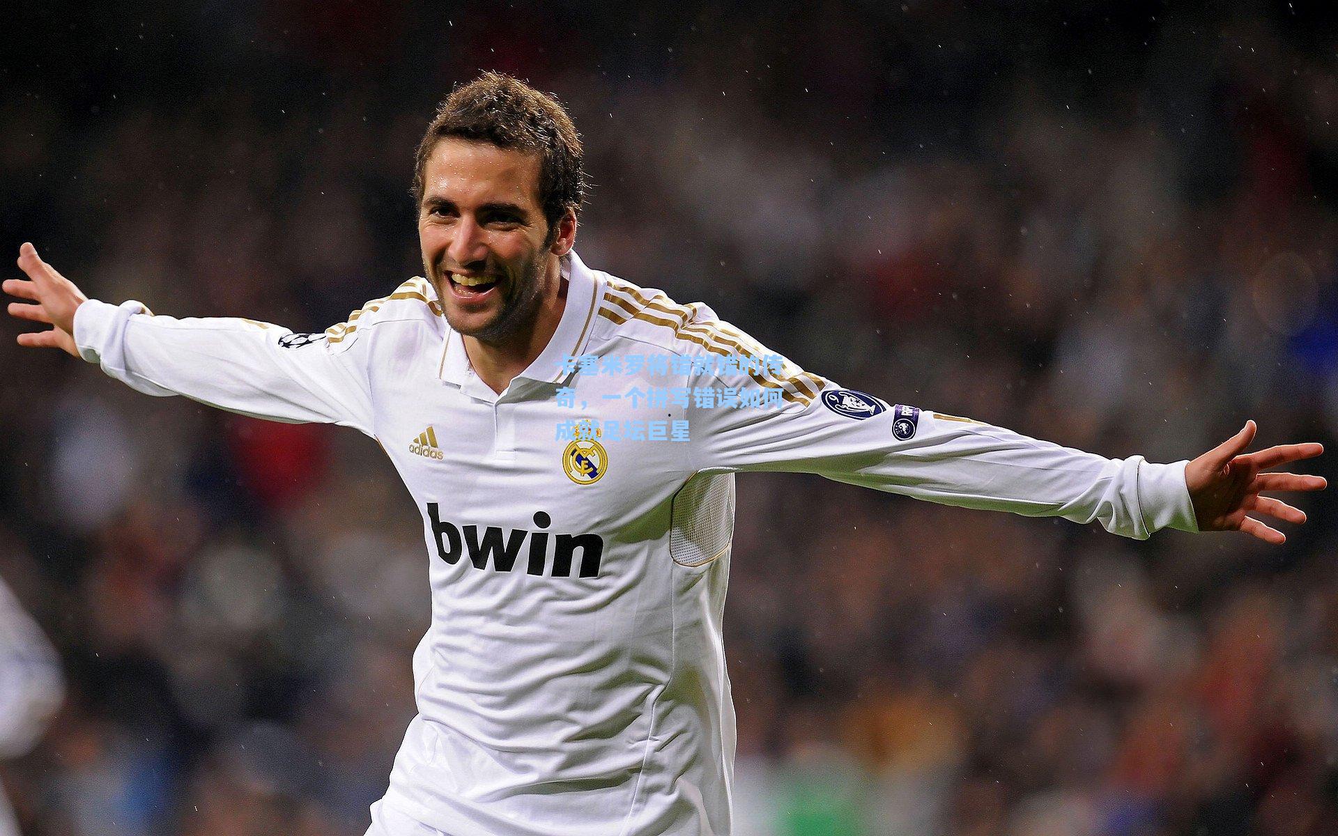 卡塞米罗将错就错的传奇,一个拼写错误如何成就足坛巨星